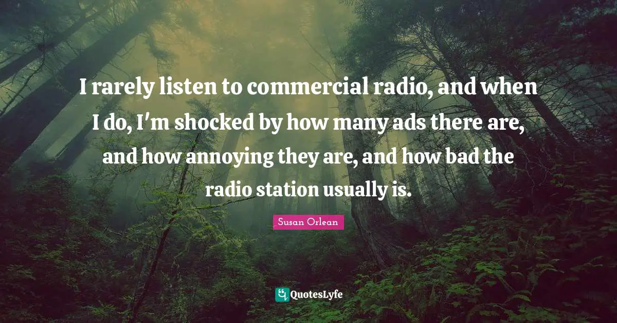 I rarely listen to commercial radio, and when I do, I'm shocked by how many ads there are, and how annoying they are, and how bad the radio station usually is.