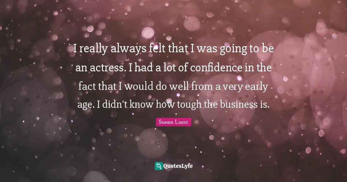 I really always felt that I was going to be an actress. I had a lot of confidence in the fact that I would do well from a very early age. I didn't know how tough the business is.