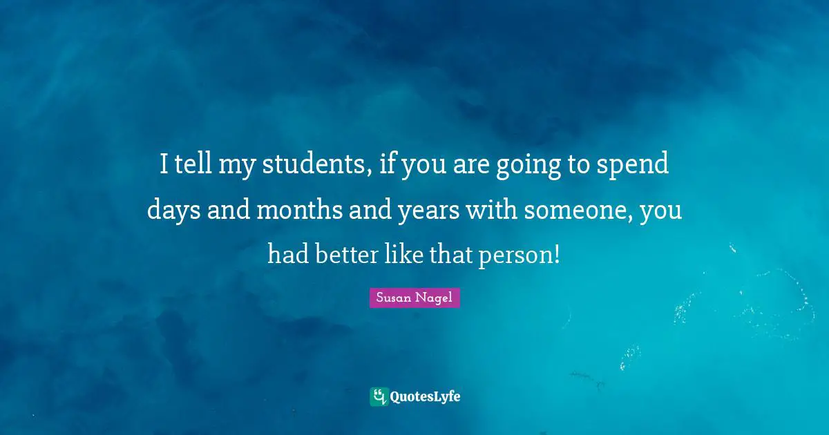 I tell my students, if you are going to spend days and months and years with someone, you had better like that person!