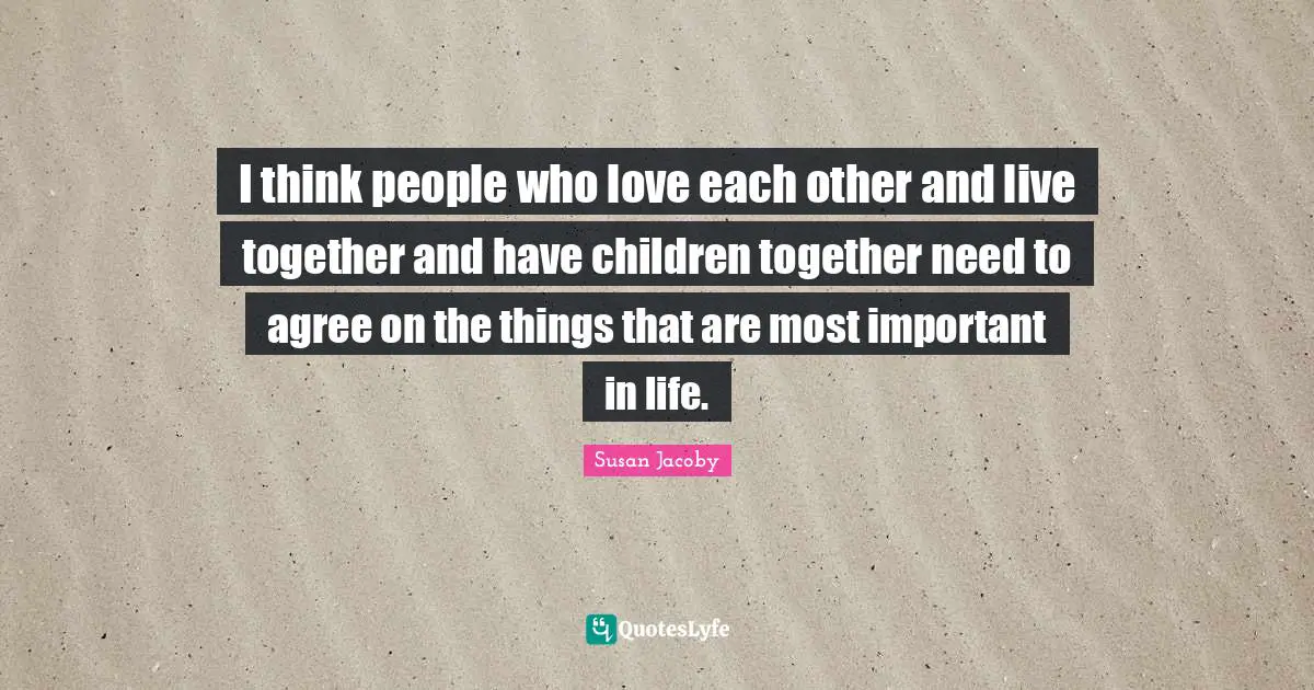 I think people who love each other and live together and have children together need to agree on the things that are most important in life.