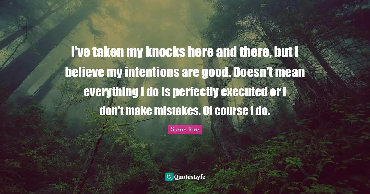 Susan Rice Quotes: "I've taken my knocks here and there, but I believe my intentions are good. Doesn't mean everything I do is perfectly executed or I don't make mistakes. Of course I do."