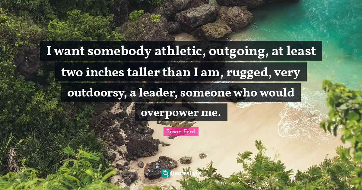 I want somebody athletic, outgoing, at least two inches taller than I am, rugged, very outdoorsy, a leader, someone who would overpower me.