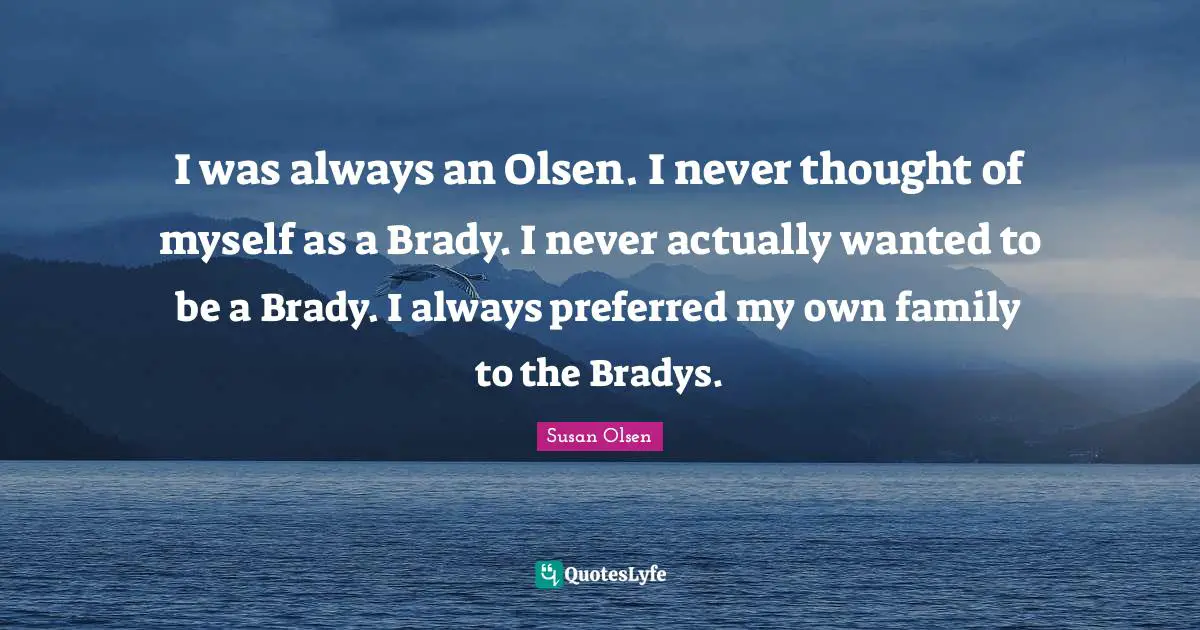 I was always an Olsen. I never thought of myself as a Brady. I never actually wanted to be a Brady. I always preferred my own family to the Bradys.