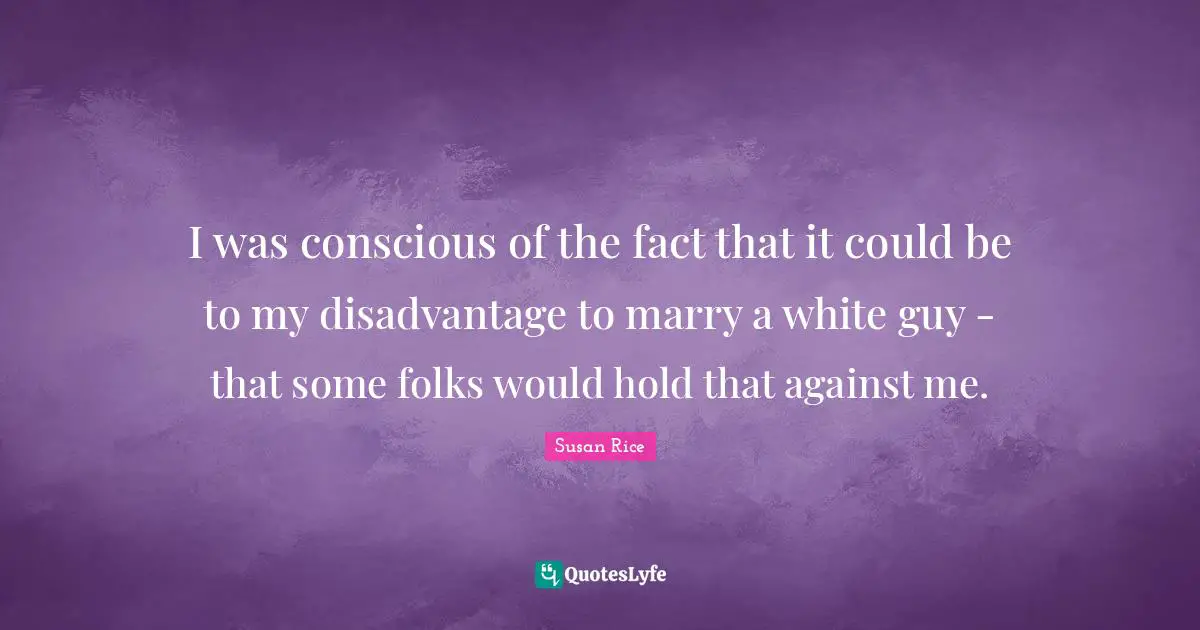 I was conscious of the fact that it could be to my disadvantage to marry a white guy - that some folks would hold that against me.