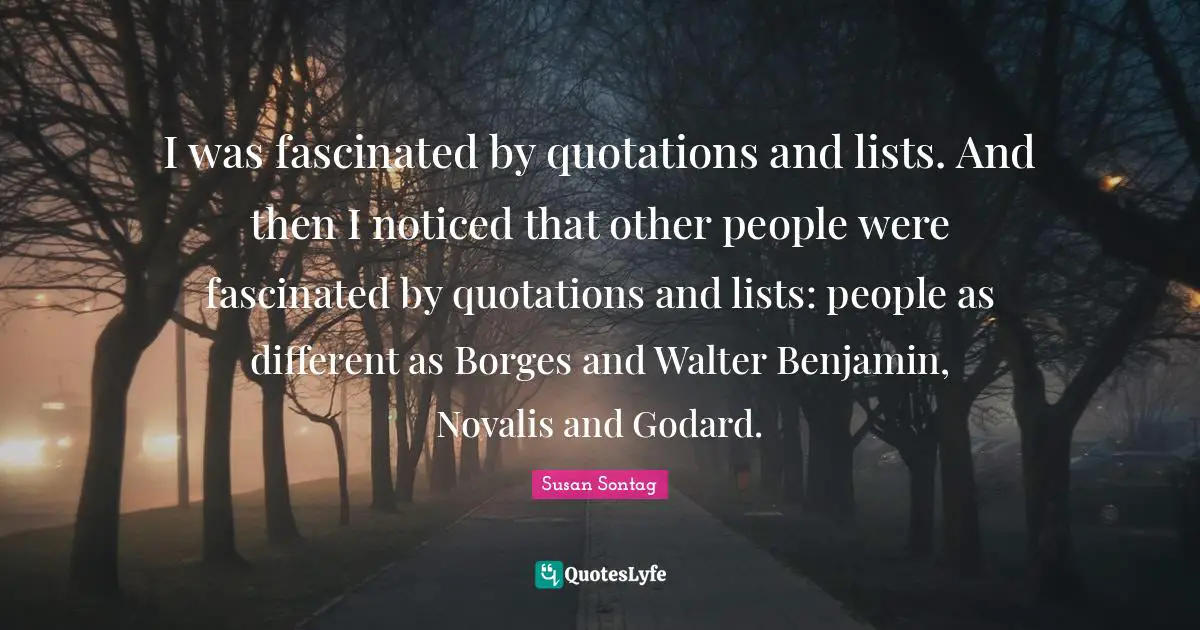 To Do Lists Quotes: "I was fascinated by quotations and lists. And then I noticed that other people were fascinated by quotations and lists: people as different as Borges and Walter Benjamin, Novalis and Godard."