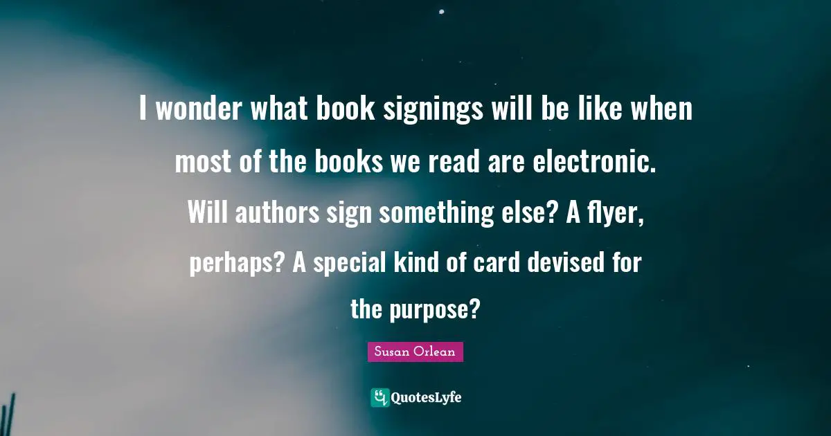 I wonder what book signings will be like when most of the books we read are electronic. Will authors sign something else? A flyer, perhaps? A special kind of card devised for the purpose?