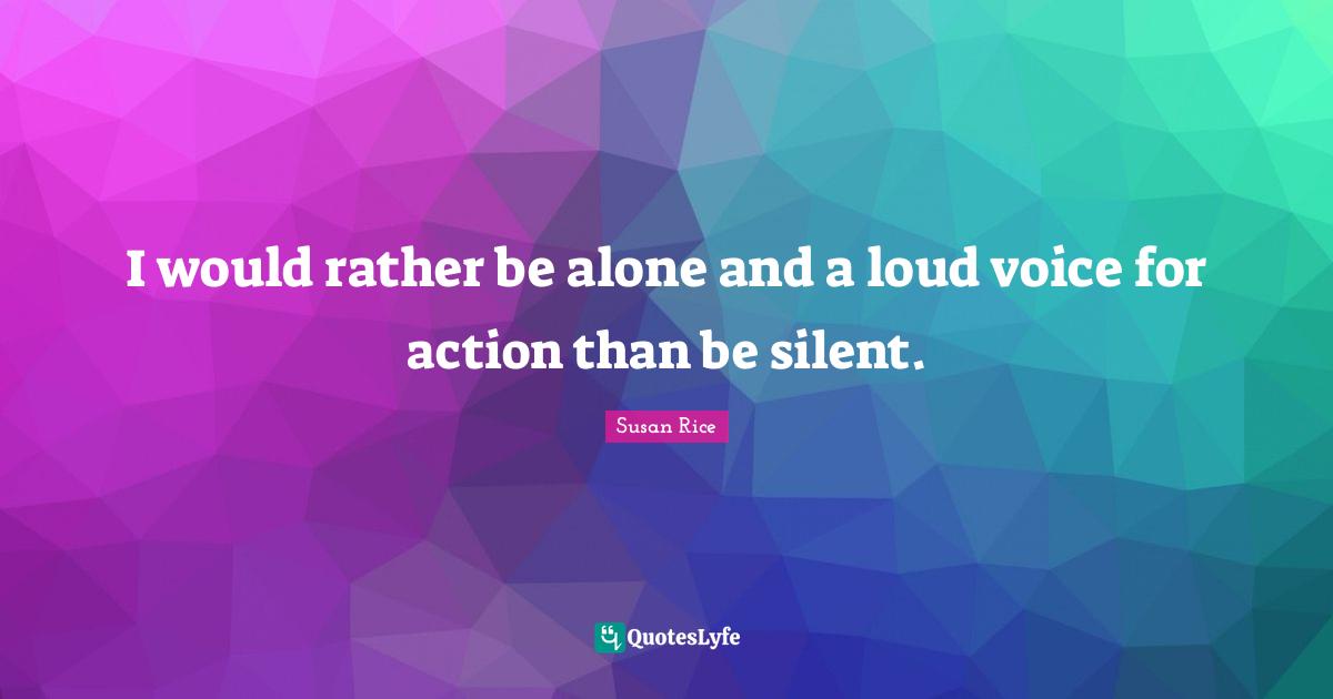 Susan Rice Quotes: "I would rather be alone and a loud voice for action than be silent."