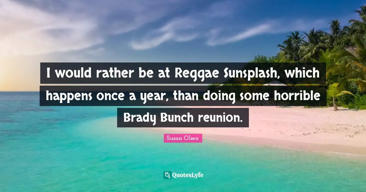 I would rather be at Reggae Sunsplash, which happens once a year, than doing some horrible Brady Bunch reunion.