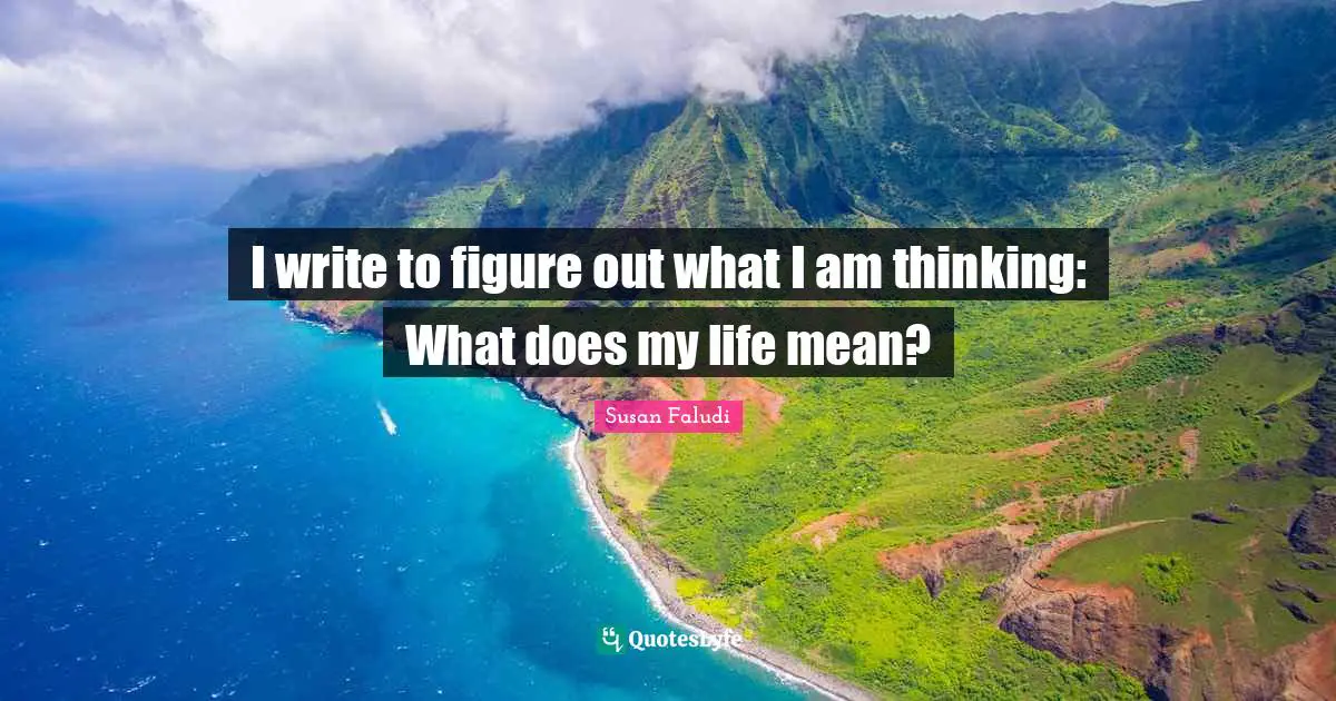 I write to figure out what I am thinking: What does my life mean?