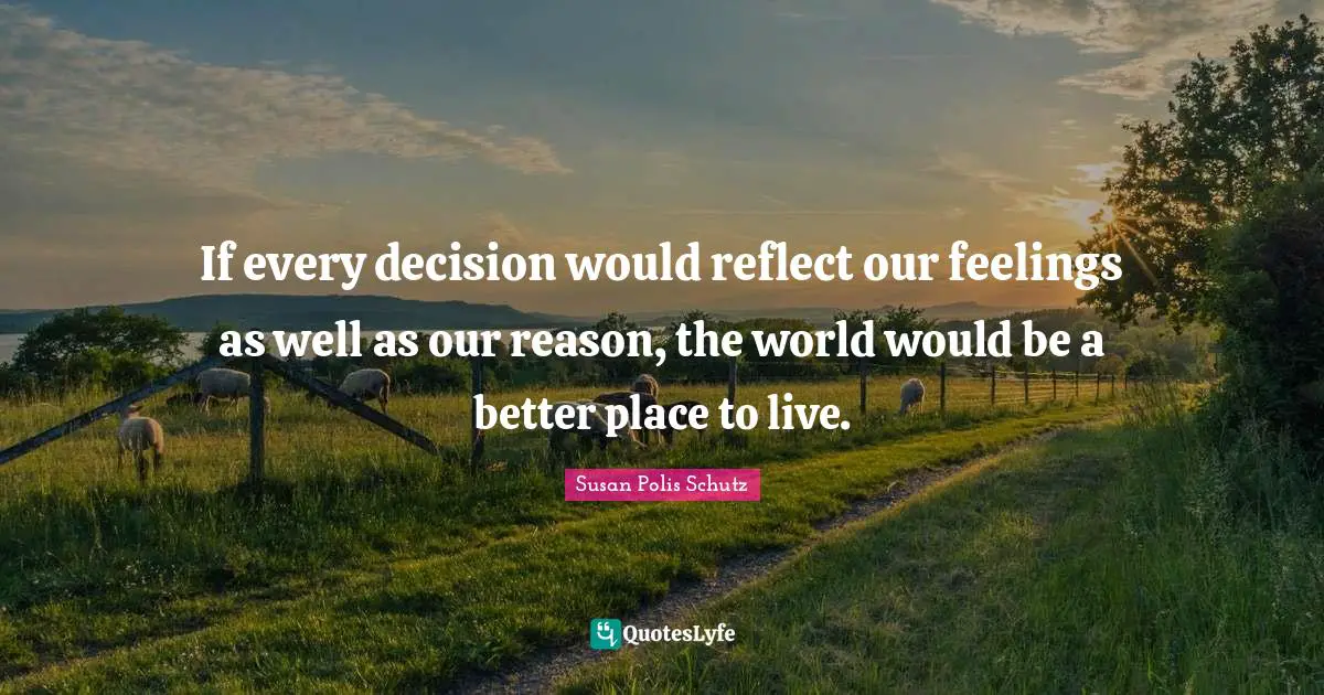 If every decision would reflect our feelings as well as our reason, the world would be a better place to live.