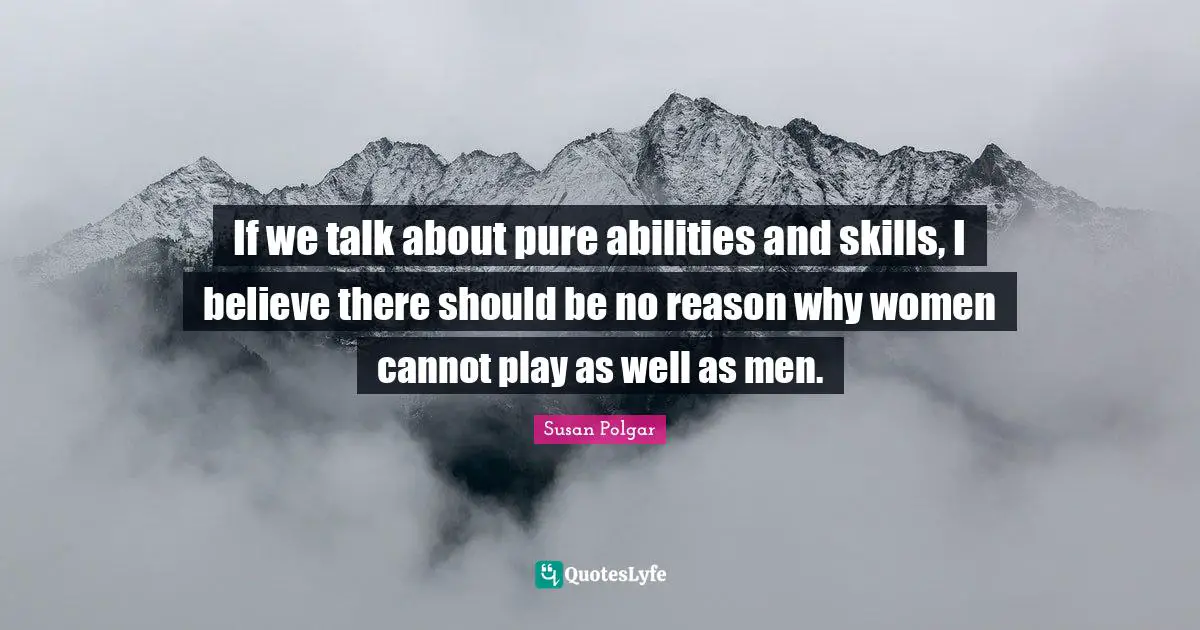 If we talk about pure abilities and skills, I believe there should be no reason why women cannot play as well as men.