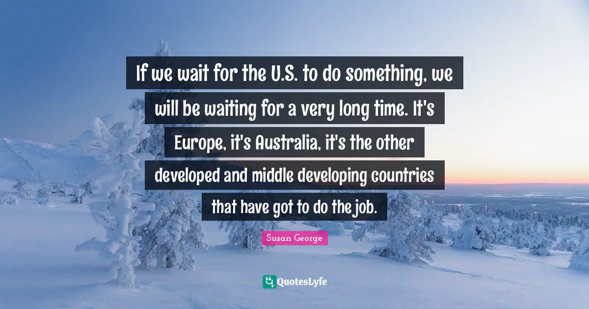 If we wait for the U.S. to do something, we will be waiting for a very long time. It's Europe, it's Australia, it's the other developed and middle developing countries that have got to do the job.