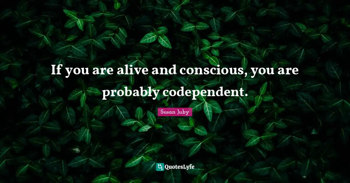 If you are alive and conscious, you are probably codependent.