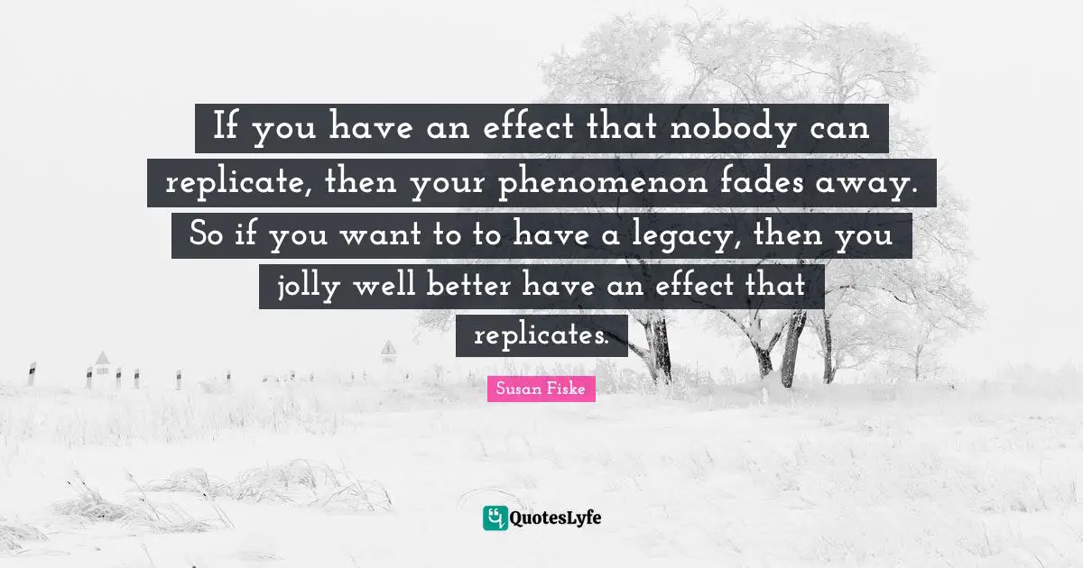 Jolly Quotes: "If you have an effect that nobody can replicate, then your phenomenon fades away. So if you want to to have a legacy, then you jolly well better have an effect that replicates."