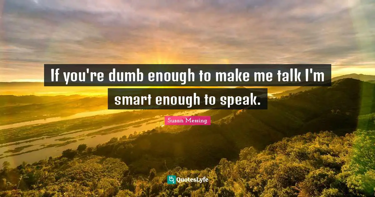 If you're dumb enough to make me talk I'm smart enough to speak.