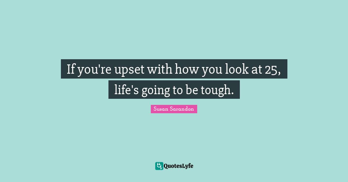 If you're upset with how you look at 25, life's going to be tough.