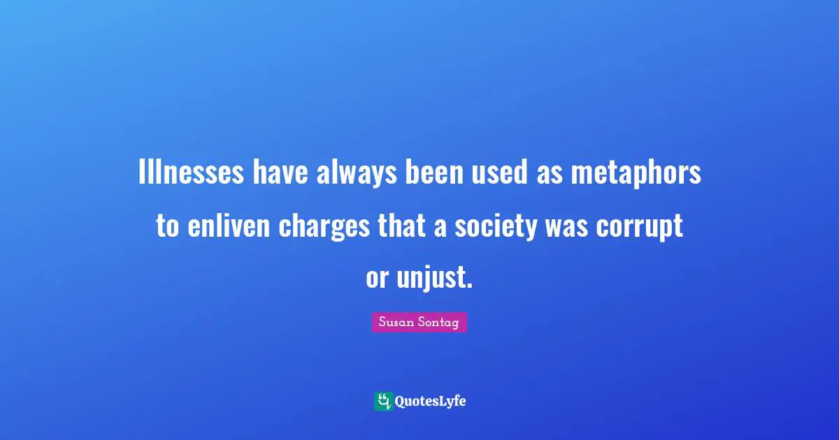 Illnesses have always been used as metaphors to enliven charges that a society was corrupt or unjust.