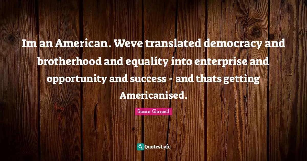 Im an American. Weve translated democracy and brotherhood and equality into enterprise and opportunity and success - and thats getting Americanised.