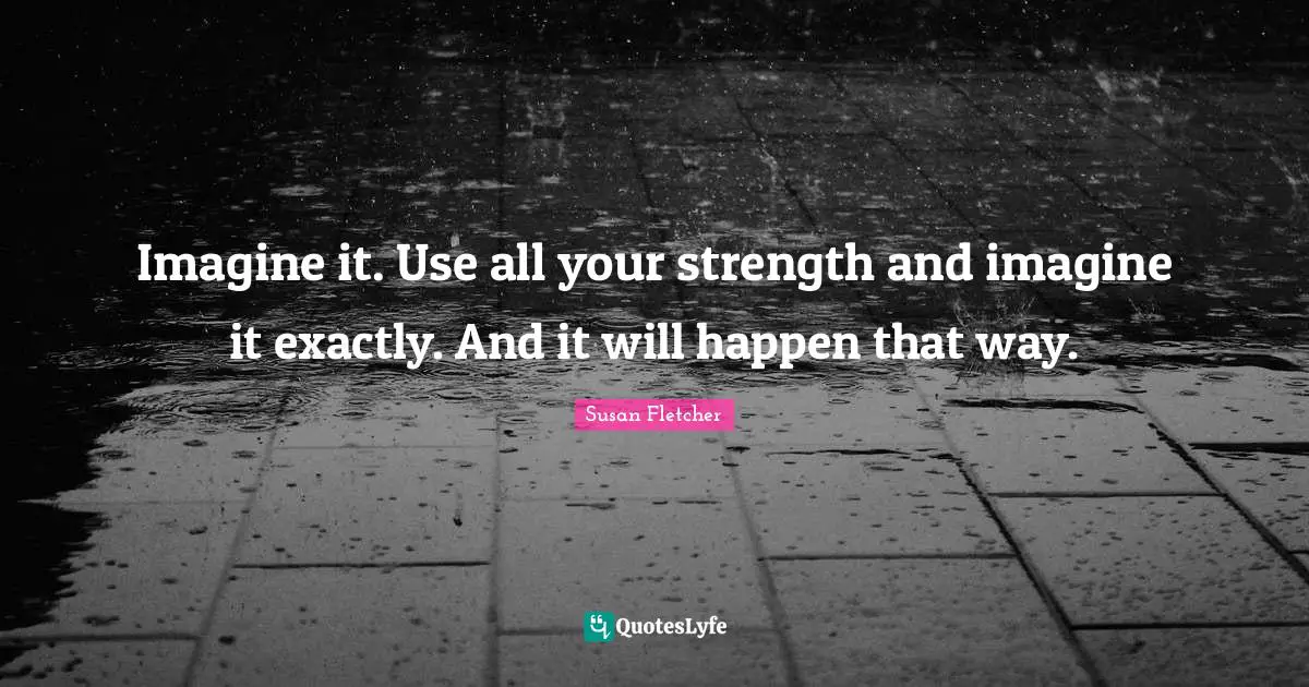Imagine it. Use all your strength and imagine it exactly. And it will happen that way.