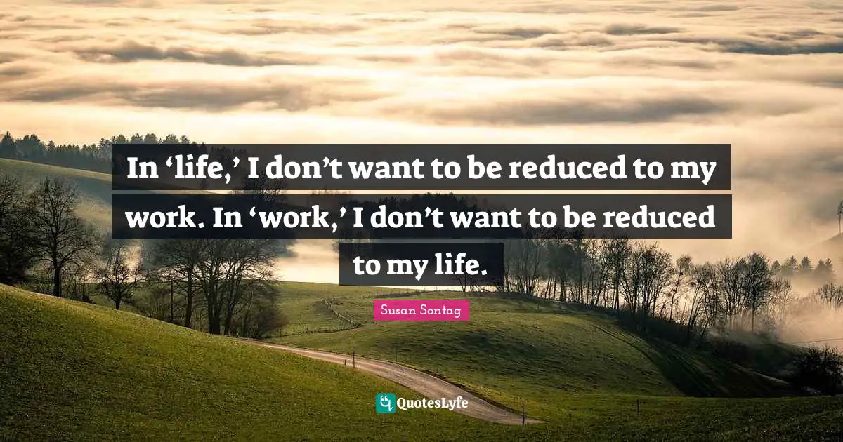 Susan Sontag Quotes: "In ‘life,’ I don’t want to be reduced to my work. In ‘work,’ I don’t want to be reduced to my life."