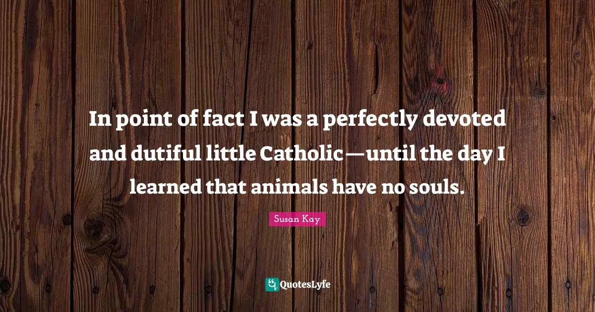 In point of fact I was a perfectly devoted and dutiful little Catholic—until the day I learned that animals have no souls.