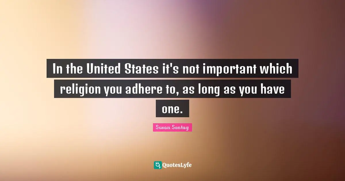 In the United States it's not important which religion you adhere to, as long as you have one.