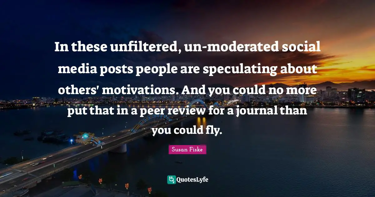 In these unfiltered, un-moderated social media posts people are speculating about others' motivations. And you could no more put that in a peer review for a journal than you could fly.