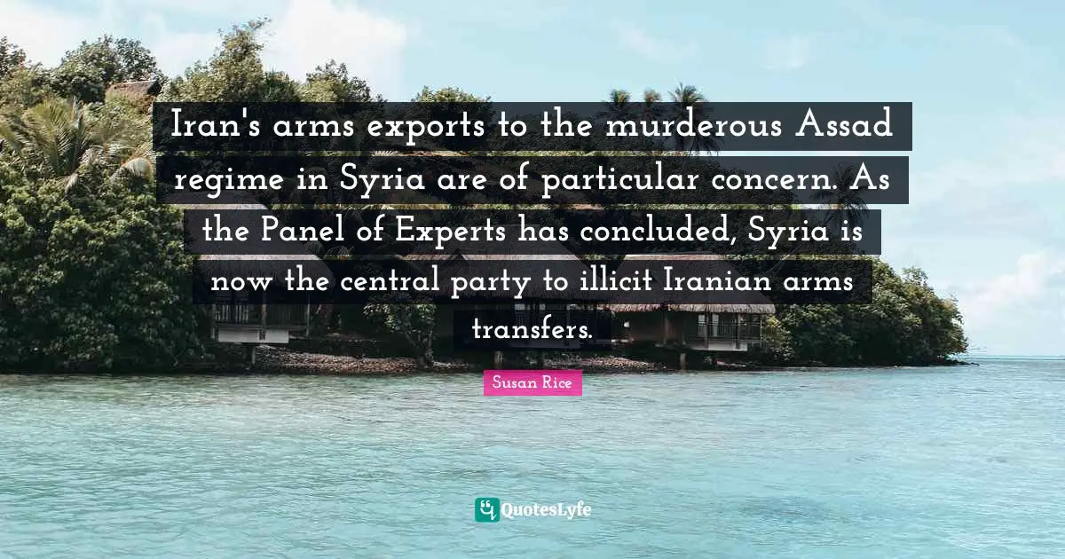 Iran's arms exports to the murderous Assad regime in Syria are of particular concern. As the Panel of Experts has concluded, Syria is now the central party to illicit Iranian arms transfers.