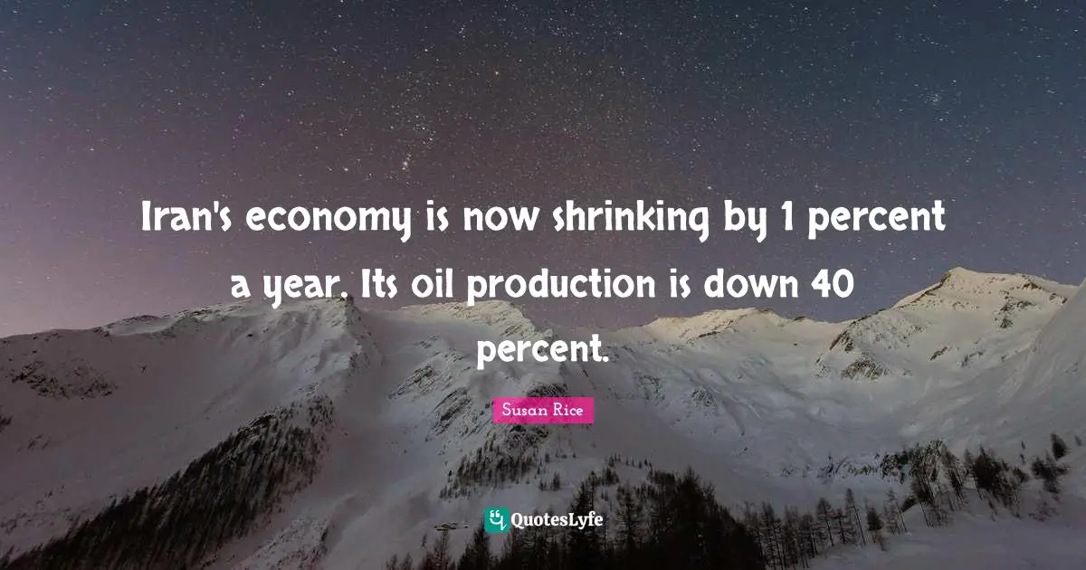 Susan Rice Quotes: "Iran's economy is now shrinking by 1 percent a year. Its oil production is down 40 percent."