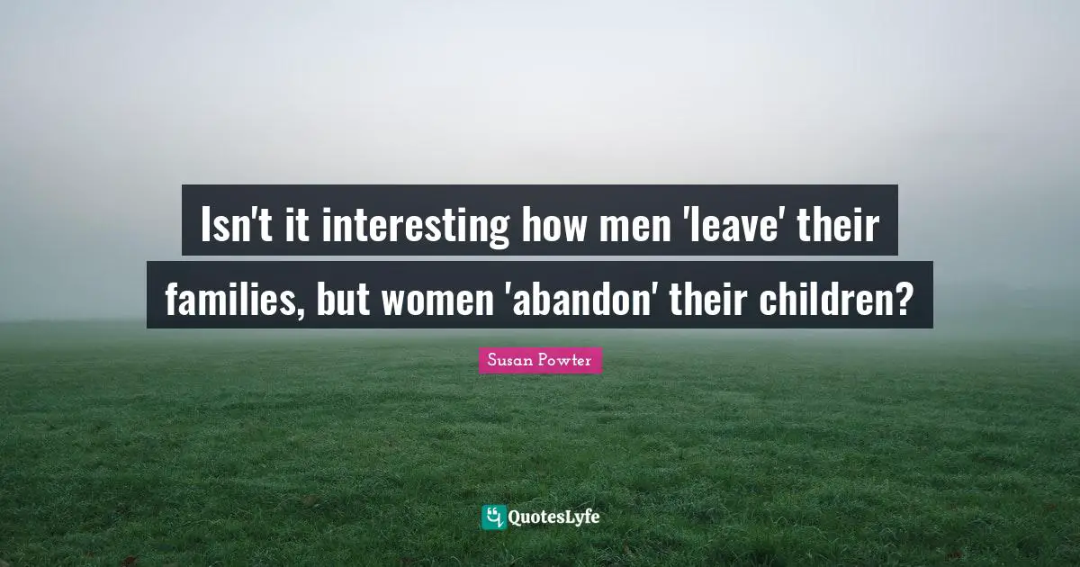 Isn't it interesting how men 'leave' their families, but women 'abandon' their children?