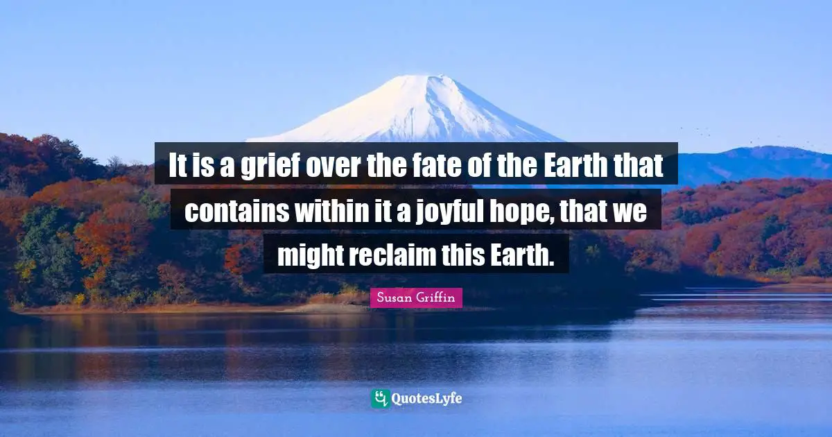 It is a grief over the fate of the Earth that contains within it a joyful hope, that we might reclaim this Earth.