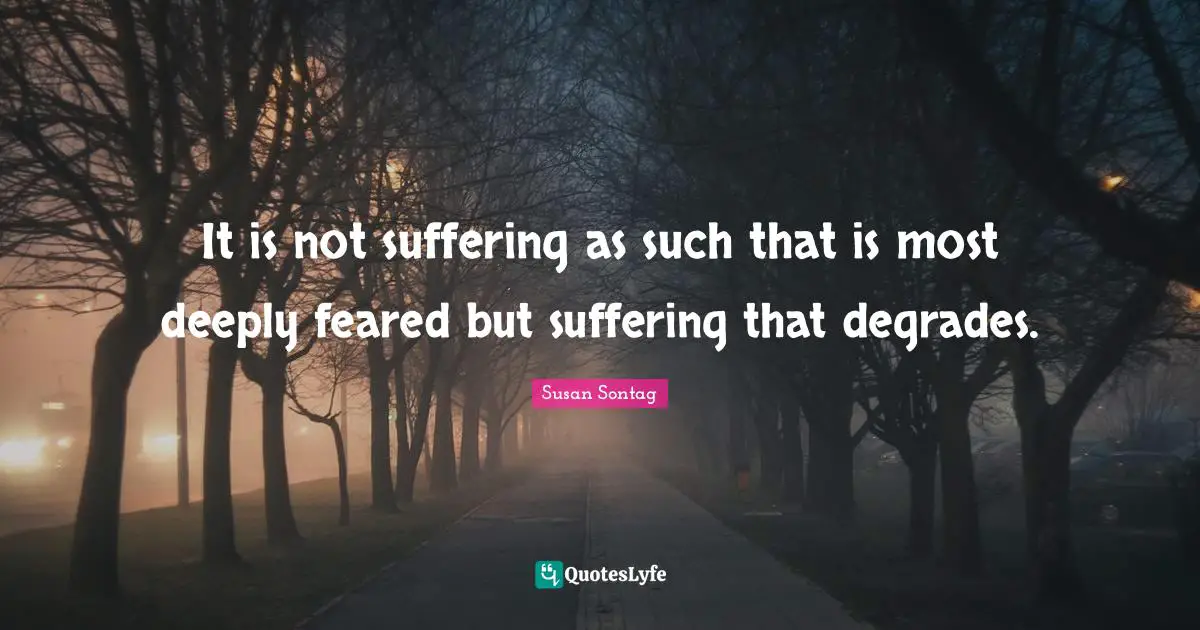 It is not suffering as such that is most deeply feared but suffering that degrades.