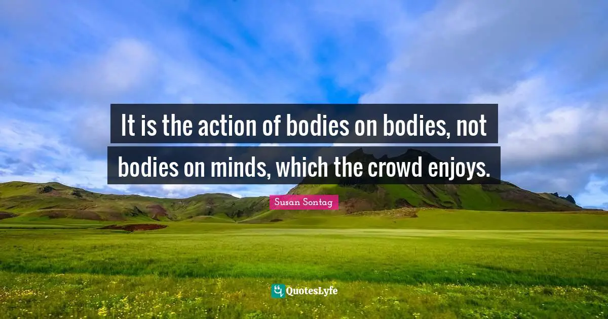Susan Sontag Quotes: "It is the action of bodies on bodies, not bodies on minds, which the crowd enjoys."