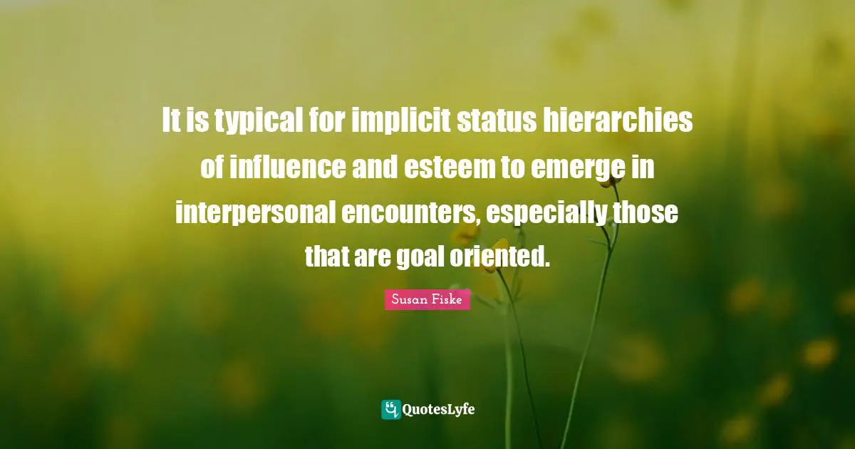 Oriented Quotes: "It is typical for implicit status hierarchies of influence and esteem to emerge in interpersonal encounters, especially those that are goal oriented."