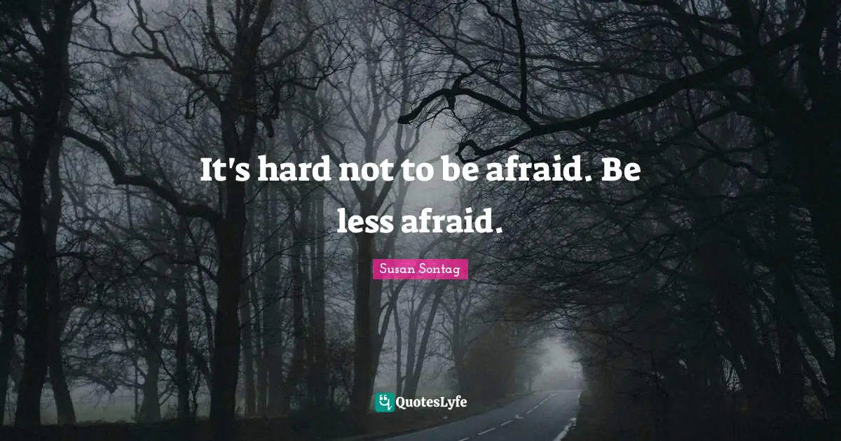 It's hard not to be afraid. Be less afraid.