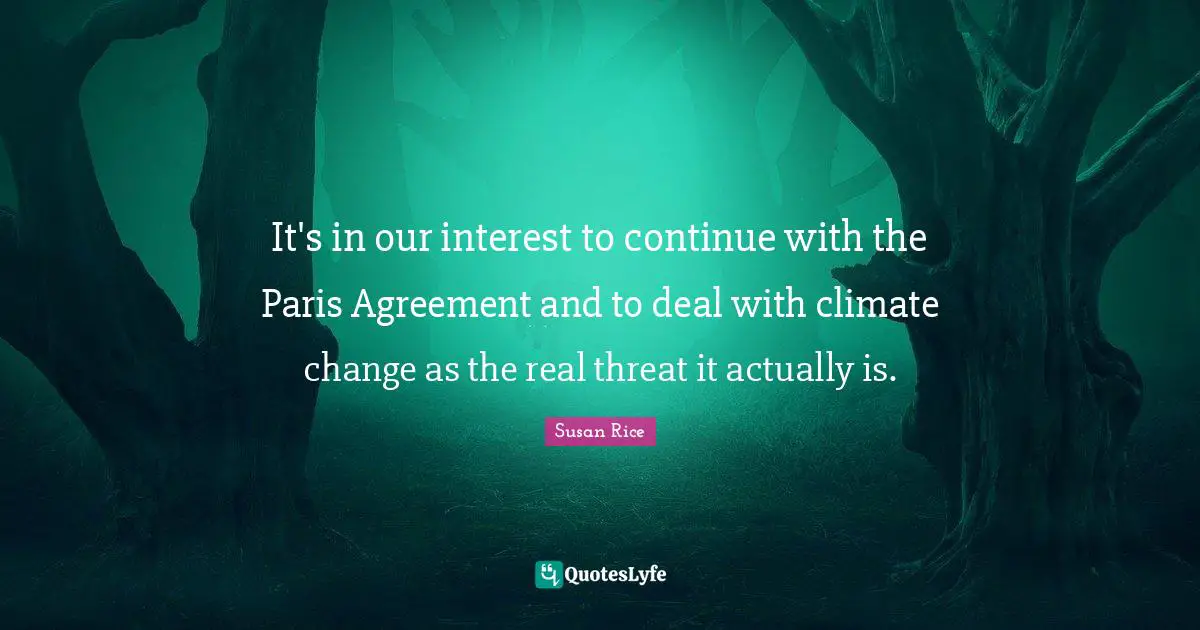 Susan Rice Quotes: "It's in our interest to continue with the Paris Agreement and to deal with climate change as the real threat it actually is."