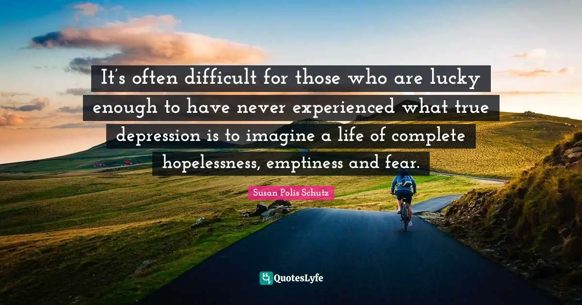 Emptiness Quotes: "It’s often difficult for those who are lucky enough to have never experienced what true depression is to imagine a life of complete hopelessness, emptiness and fear."