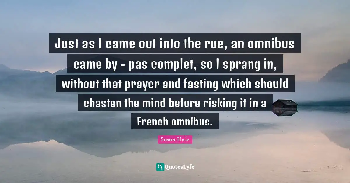 Just as I came out into the rue, an omnibus came by - pas complet, so I sprang in, without that prayer and fasting which should chasten the mind before risking it in a French omnibus.
