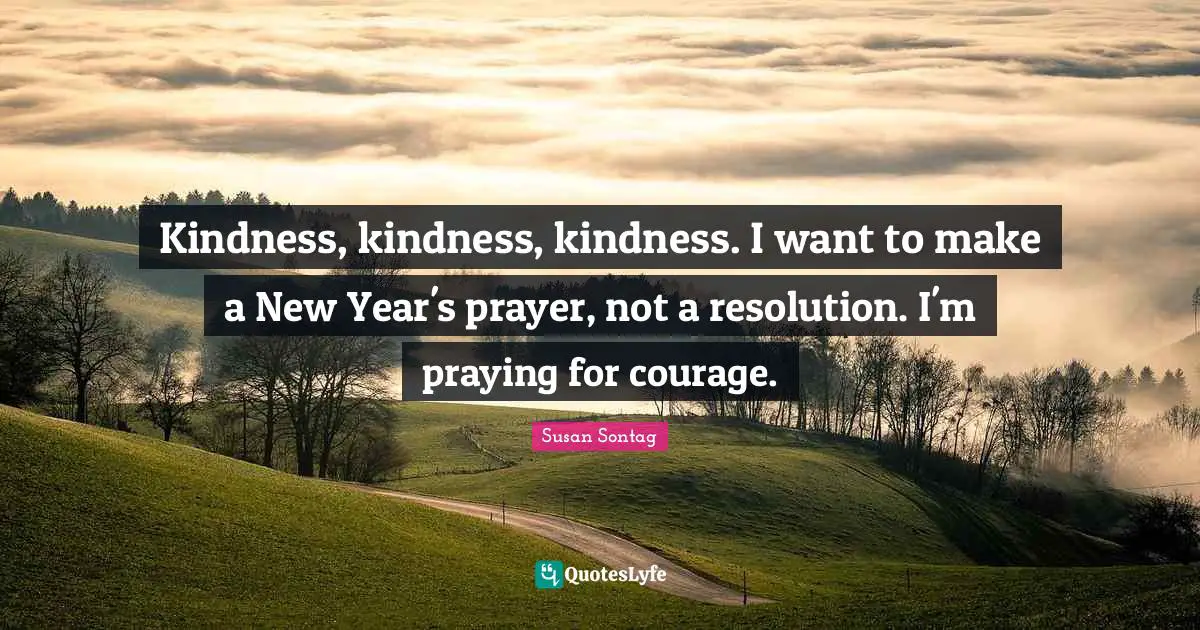 Susan Sontag Quotes: "Kindness, kindness, kindness. I want to make a New Year's prayer, not a resolution. I'm praying for courage."