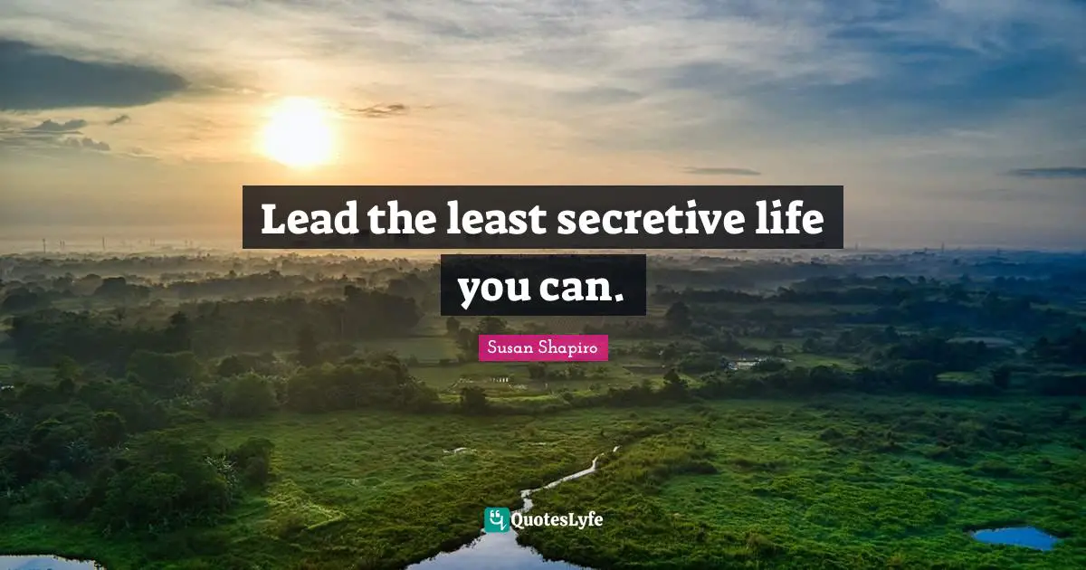 Lead the least secretive life you can.