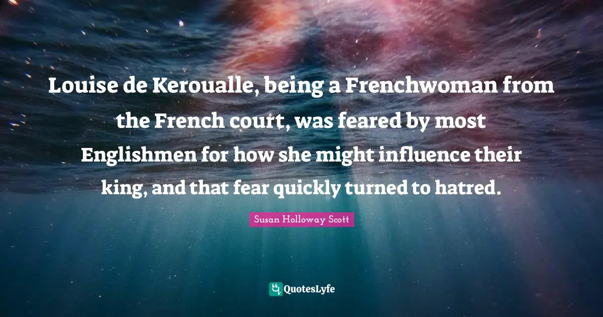 Louise de Keroualle, being a Frenchwoman from the French court, was feared by most Englishmen for how she might influence their king, and that fear quickly turned to hatred.