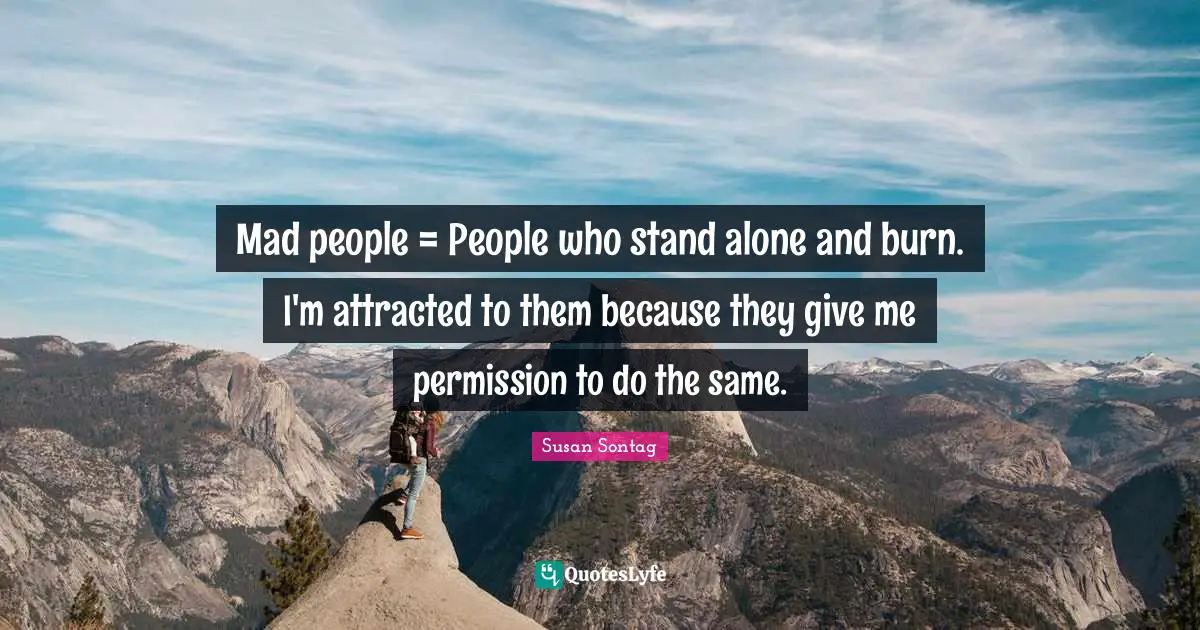 Mad people = People who stand alone and burn. I'm attracted to them because they give me permission to do the same.