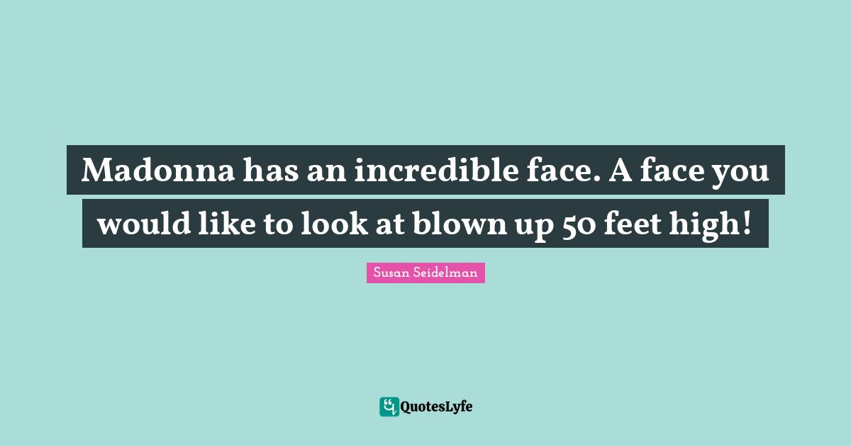 Madonna has an incredible face. A face you would like to look at blown up 50 feet high!