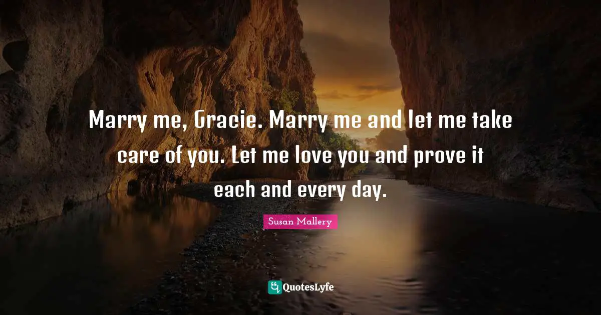 Marry me, Gracie. Marry me and let me take care of you. Let me love you and prove it each and every day.