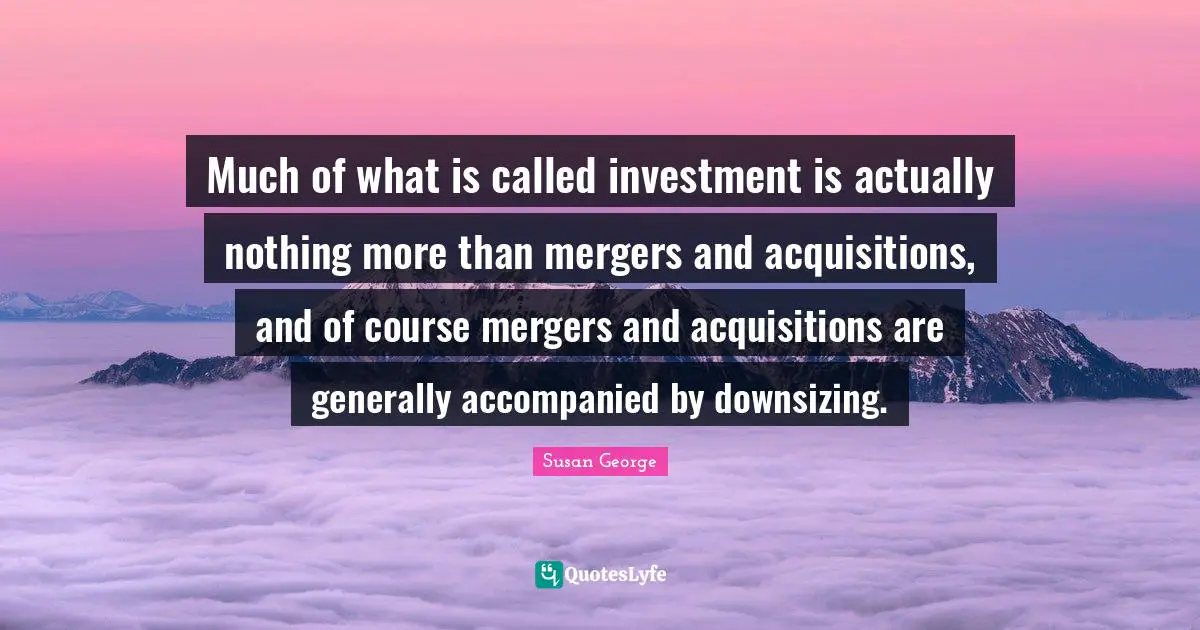 Much of what is called investment is actually nothing more than mergers and acquisitions, and of course mergers and acquisitions are generally accompanied by downsizing.
