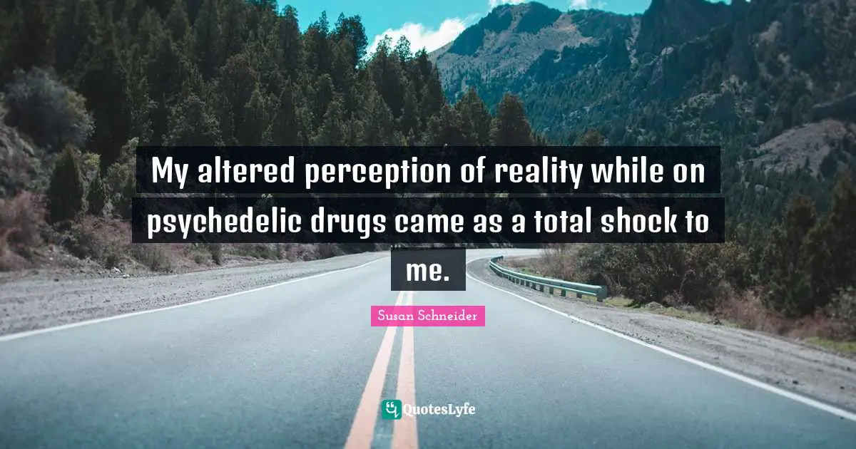 My altered perception of reality while on psychedelic drugs came as a total shock to me.