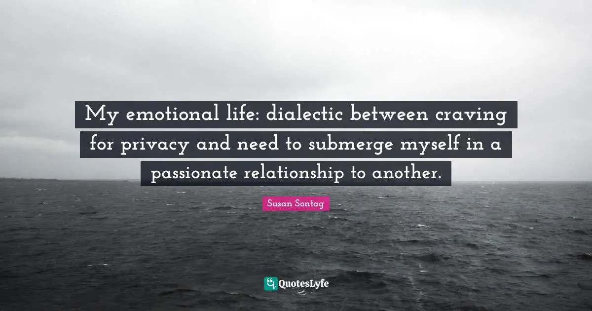 My emotional life: dialectic between craving for privacy and need to submerge myself in a passionate relationship to another.