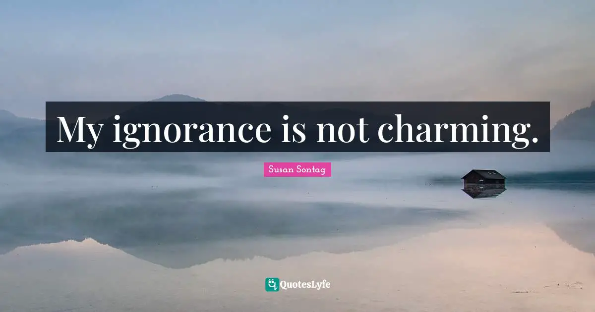 My ignorance is not charming.