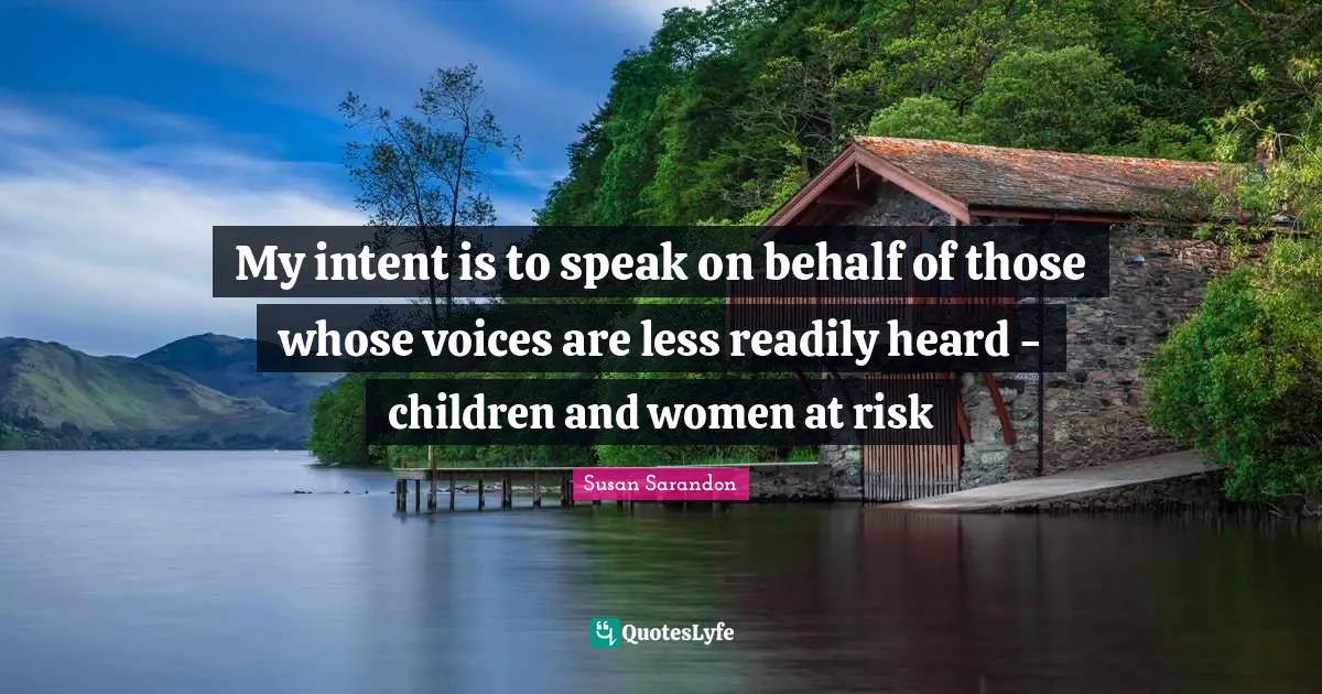 My intent is to speak on behalf of those whose voices are less readily heard - children and women at risk