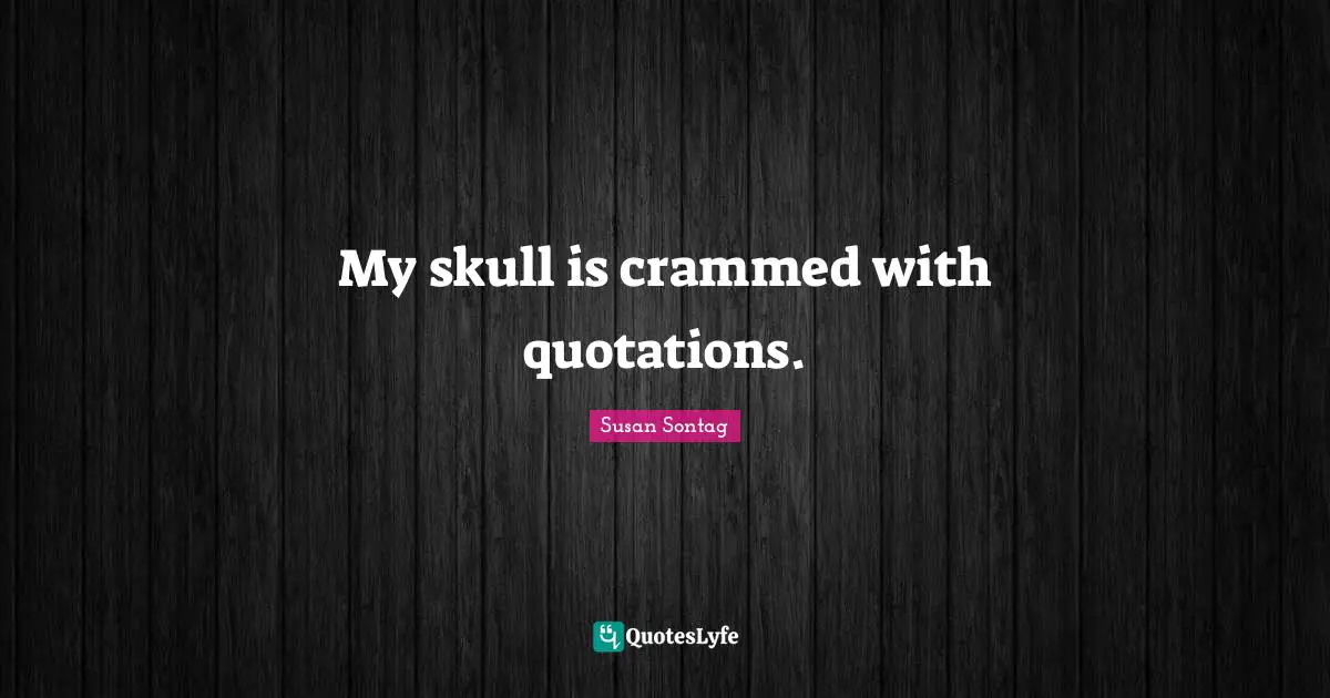 My skull is crammed with quotations.